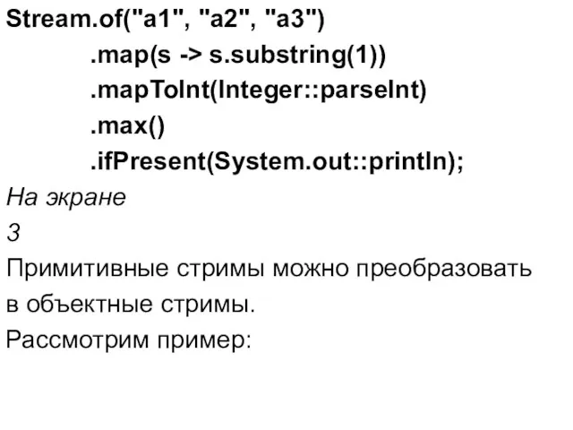 Stream.of("a1", "a2", "a3") .map(s -> s.substring(1)) .mapToInt(Integer::parseInt) .max() .ifPresent(System.out::println); На