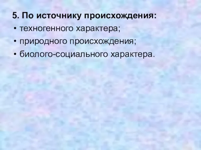 5. По источнику происхождения: техногенного характера; природного происхождения; биолого-социального характера.