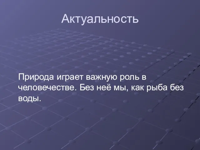 Актуальность Природа играет важную роль в человечестве. Без неё мы, как рыба без воды.