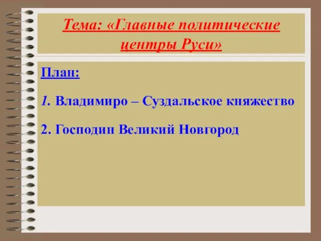 Тема: «Главные политические центры Руси» План: 1. Владимиро – Суздальское княжество 2. Господин Великий Новгород