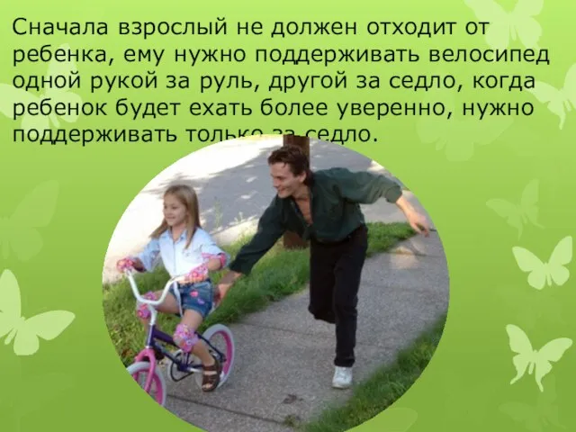Сначала взрослый не должен отходит от ребенка, ему нужно поддерживать велосипед одной рукой
