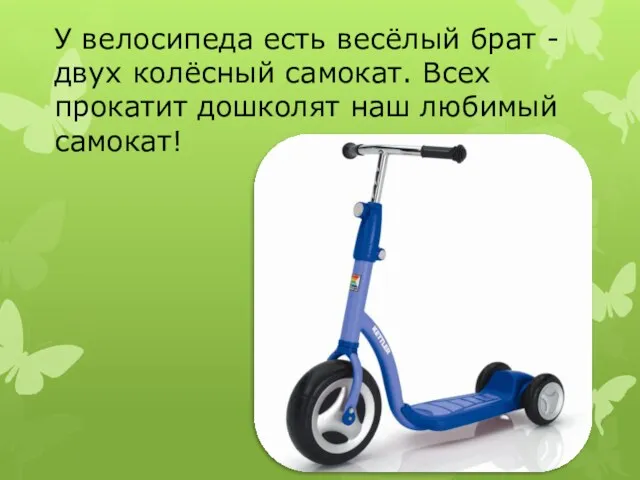 У велосипеда есть весёлый брат - двух колёсный самокат. Всех прокатит дошколят наш любимый самокат!
