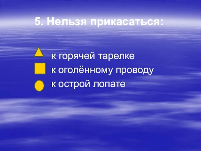 5. Нельзя прикасаться: к горячей тарелке к оголённому проводу к острой лопате