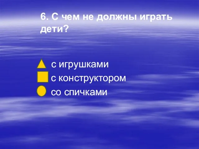 6. С чем не должны играть дети? с игрушками с конструктором со спичками