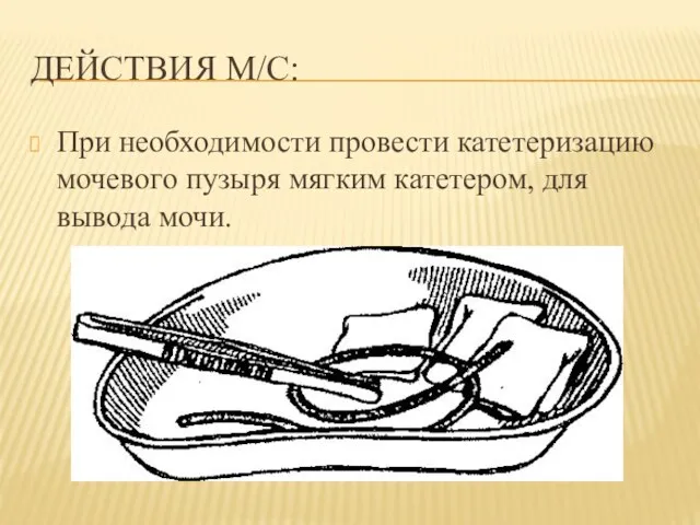 ДЕЙСТВИЯ М/С: При необходимости провести катетеризацию мочевого пузыря мягким катетером, для вывода мочи.