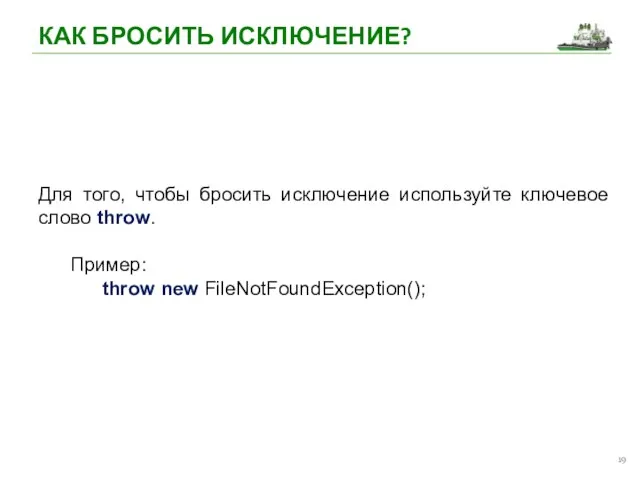 КАК БРОСИТЬ ИСКЛЮЧЕНИЕ? Для того, чтобы бросить исключение используйте ключевое слово throw. Пример: throw new FileNotFoundException();