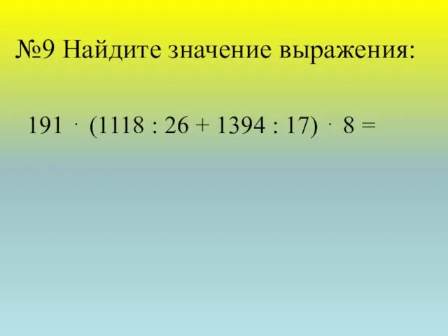 №9 Найдите значение выражения: 191 ⋅ (1118 : 26 + 1394 : 17) ⋅ 8 =