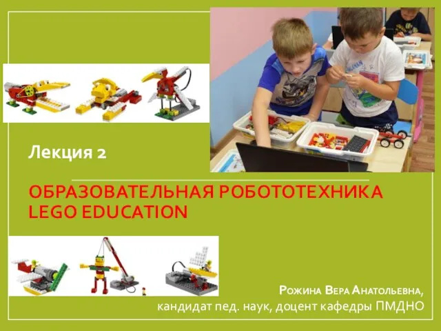 Лекция 2 ОБРАЗОВАТЕЛЬНАЯ РОБОТОТЕХНИКА LEGO EDUCATION Рожина Вера Анатольевна, кандидат пед. наук, доцент кафедры ПМДНО