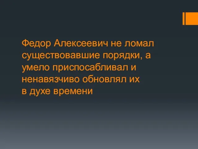 Федор Алексеевич не ломал существовавшие порядки, а умело приспосабливал и ненавязчиво обновлял их в духе времени