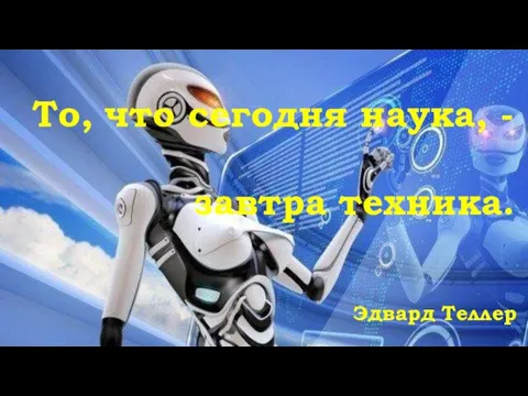 То, что сегодня наука, - завтра техника. Эдвард Теллер