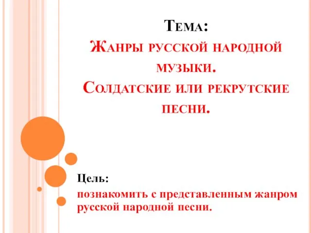 Тема: Жанры русской народной музыки. Солдатские или рекрутские песни. Цель: познакомить с представленным