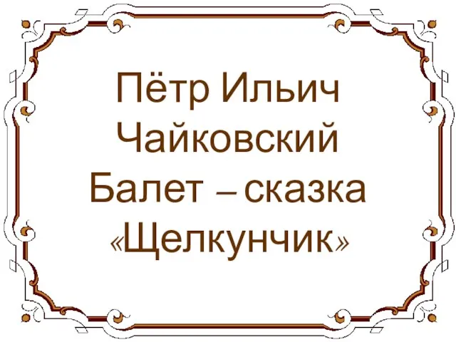 Пётр Ильич Чайковский Балет – сказка «Щелкунчик»