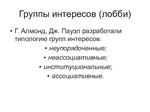 Группы интересов (лобби) Г. Алмонд, Дж. Пауэл разработали типологию групп интересов: неупорядоченные; неассоциативные; институциональные; ассоциативные.