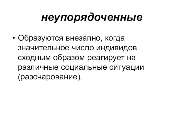 неупорядоченные Образуются внезапно, когда значительное число индивидов сходным образом реагирует на различные социальные ситуации (разочарование).