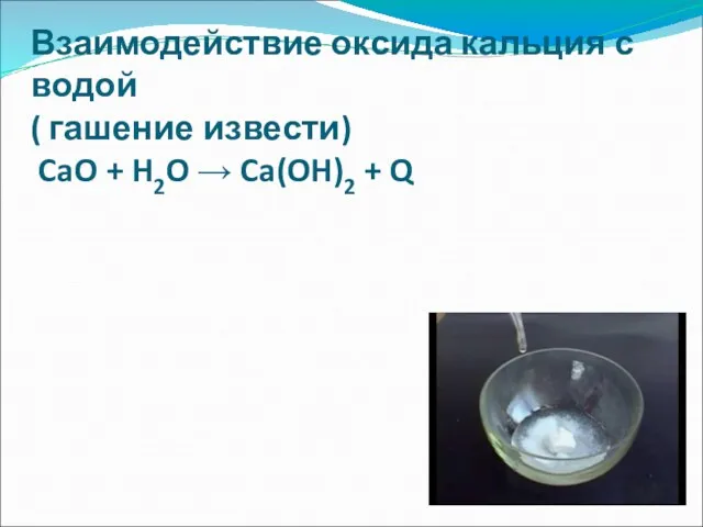 Взаимодействие оксида кальция с водой ( гашение извести) CaO + H2O → Ca(OH)2 + Q