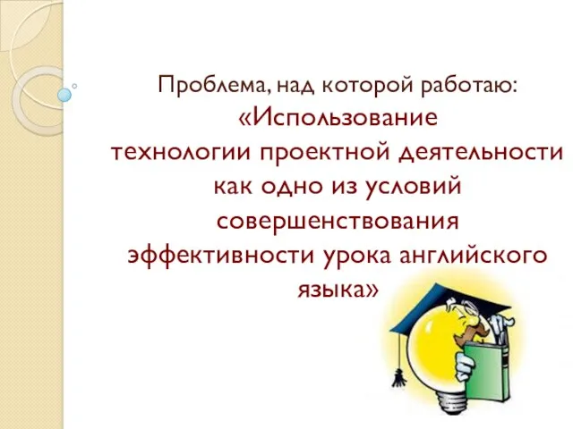 Проблема, над которой работаю: «Использование технологии проектной деятельности как одно