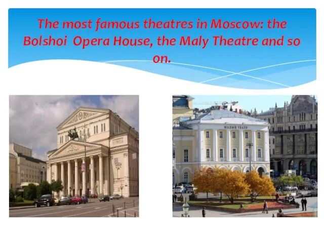The most famous theatres in Moscow: the Bolshoi Opera House, the Maly Theatre and so on.