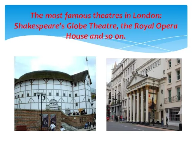 The most famous theatres in London: Shakespeare’s Globe Theatre, the Royal Opera House and so on.