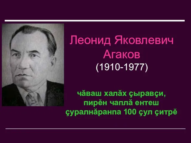 Леонид Яковлевич Агаков (1910-1977) чăваш халăх çыравçи, пирĕн чаплă ентеш çуралнăранпа 100 çул çитрĕ