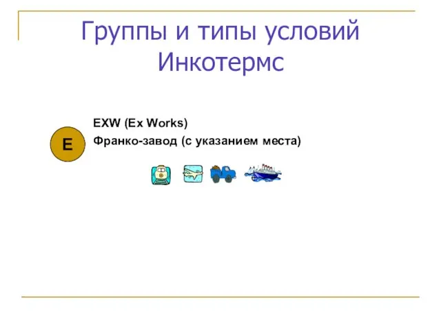 Группы и типы условий Инкотермс EXW (Ex Works) Франко-завод (с указанием места) Е