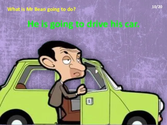 What is Mr Bean going to do? He is going to drive his car. 10/20