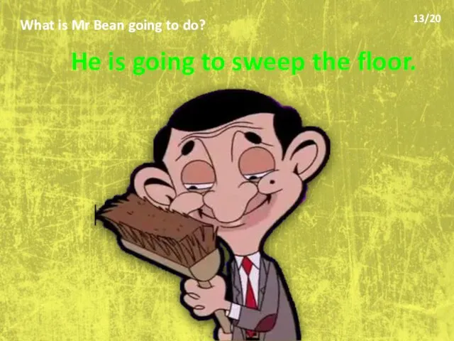 What is Mr Bean going to do? He is going to sweep the floor. 13/20