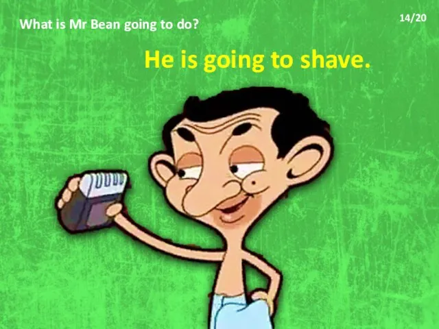 What is Mr Bean going to do? He is going to shave. 14/20