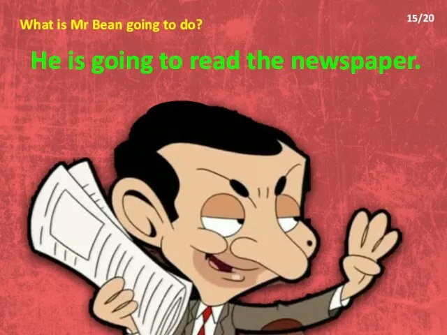 What is Mr Bean going to do? He is going to read the newspaper. 15/20