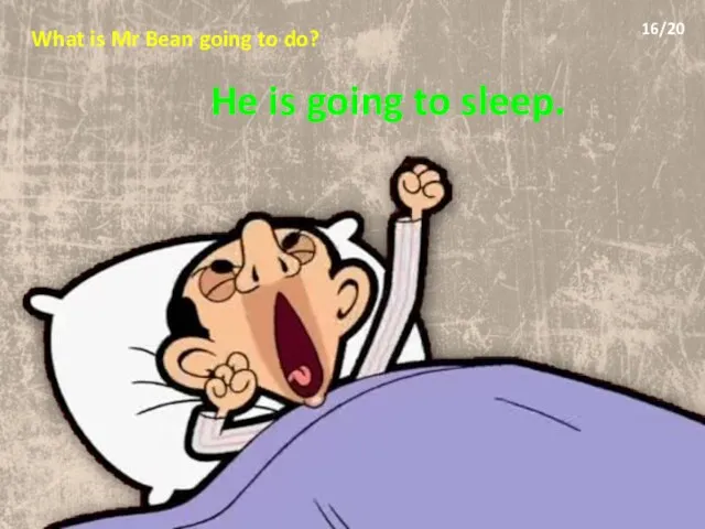 What is Mr Bean going to do? He is going to sleep. 16/20