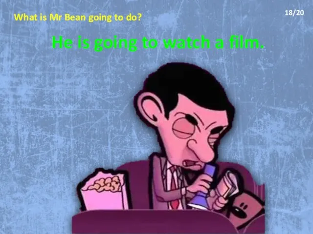 What is Mr Bean going to do? He is going to watch a film. 18/20