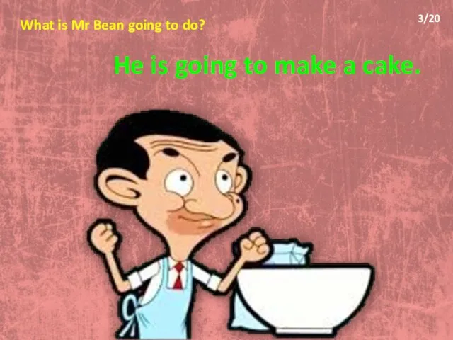 What is Mr Bean going to do? He is going to make a cake. 3/20