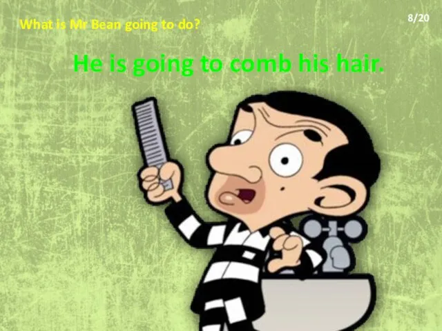 What is Mr Bean going to do? He is going to comb his hair. 8/20