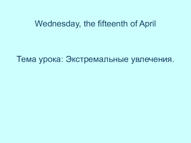 Wednesday, the fifteenth of April Тема урока: Экстремальные увлечения.