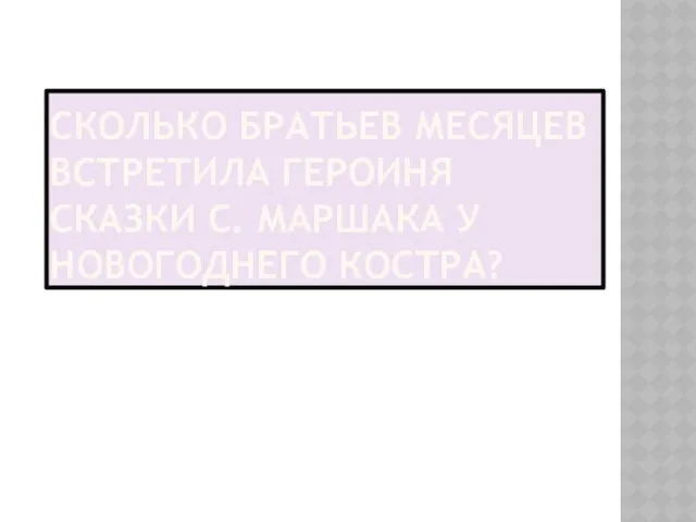 СКОЛЬКО БРАТЬЕВ МЕСЯЦЕВ ВСТРЕТИЛА ГЕРОИНЯ СКАЗКИ С. МАРШАКА У НОВОГОДНЕГО КОСТРА?