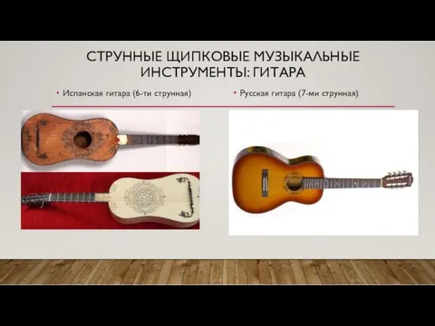 СТРУННЫЕ ЩИПКОВЫЕ МУЗЫКАЛЬНЫЕ ИНСТРУМЕНТЫ: ГИТАРА Испанская гитара (6-ти струнная) Русская гитара (7-ми струнная)