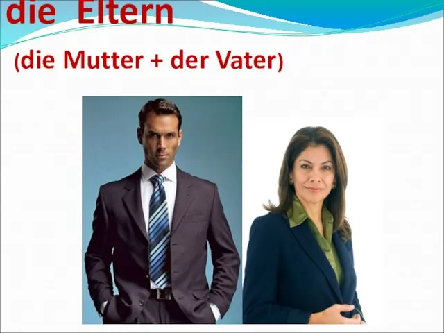 die Eltern (die Mutter + der Vater)