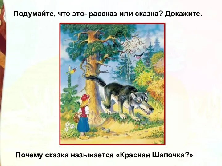 Подумайте, что это- рассказ или сказка? Докажите. Почему сказка называется «Красная Шапочка?»