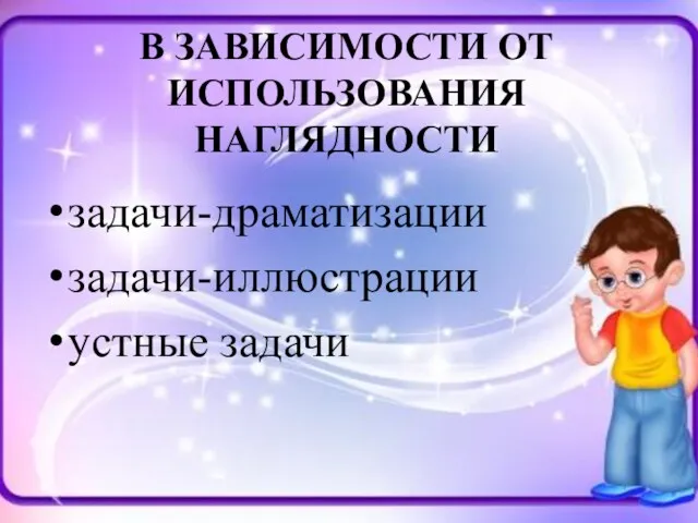 В ЗАВИСИМОСТИ ОТ ИСПОЛЬЗОВАНИЯ НАГЛЯДНОСТИ задачи-драматизации задачи-иллюстрации устные задачи