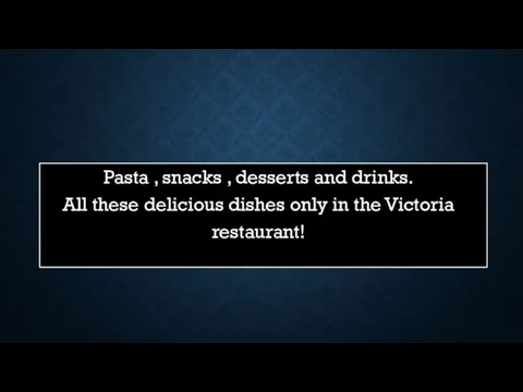 Pasta , snacks , desserts and drinks. All these delicious dishes only in the Victoria restaurant!