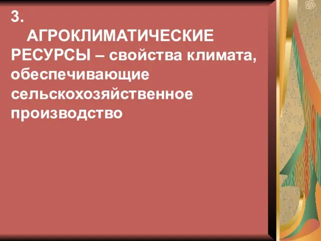 3. АГРОКЛИМАТИЧЕСКИЕ РЕСУРСЫ – свойства климата, обеспечивающие сельскохозяйственное производство