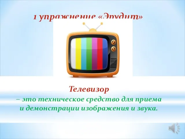 Телевизор – это техническое средство для приема и демонстрации изображения и звука. 1 упражнение «Эрудит»