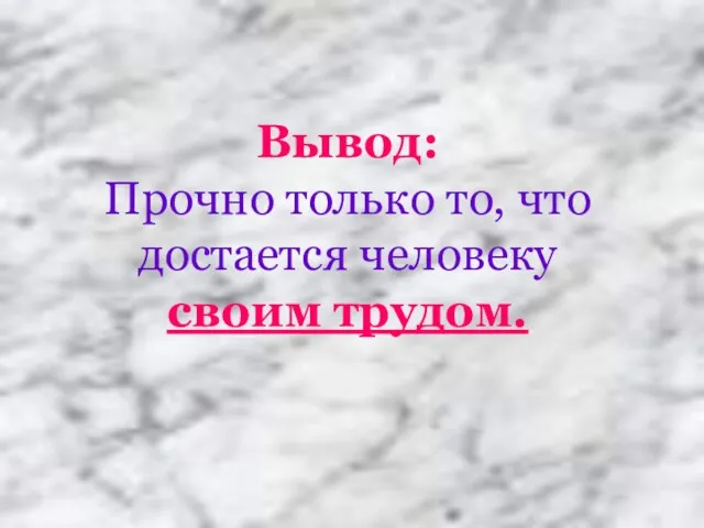 Вывод: Прочно только то, что достается человеку своим трудом.