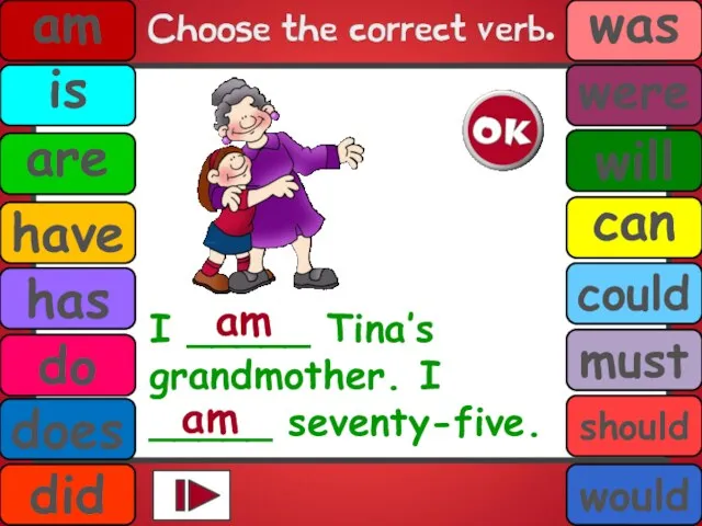 I _____ Tina’s grandmother. I _____ seventy-five. am am is