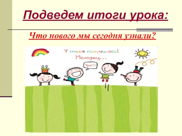 Что нового мы сегодня узнали? Подведем итоги урока: