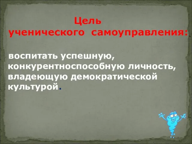 . Цель ученического самоуправления: воспитать успешную, конкурентноспособную личность, владеющую демократической культурой.