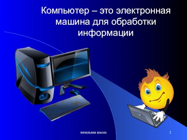 начальная школа Компьютер – это электронная машина для обработки информации