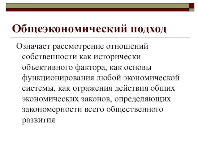 Общеэкономический подход Означает рассмотрение отношений собственности как исторически объективного фактора,