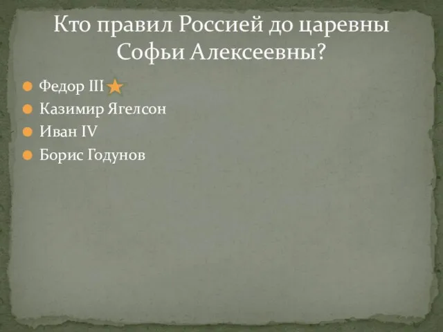 Федор III Казимир Ягелсон Иван IV Борис Годунов Кто правил Россией до царевны Софьи Алексеевны?