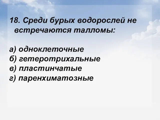 18. Среди бурых водорослей не встречаются талломы: а) одноклеточные б) гетеротрихальные в) пластинчатые г) паренхиматозные