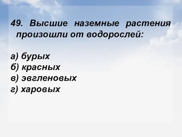 49. Высшие наземные растения произошли от водорослей: а) бурых б) красных в) эвгленовых г) харовых